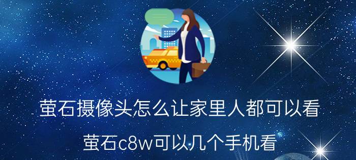 萤石摄像头怎么让家里人都可以看 萤石c8w可以几个手机看？